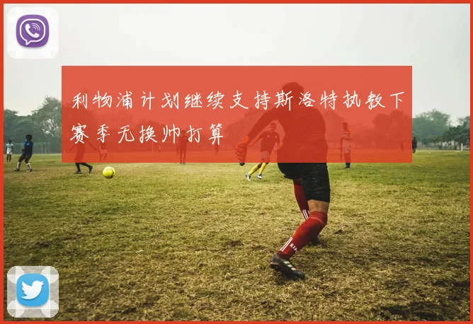 利物浦计划继续支持斯洛特执教下赛季无换帅打算