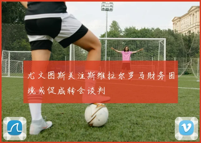尤文图斯关注斯维拉尔罗马财务困境或促成转会谈判