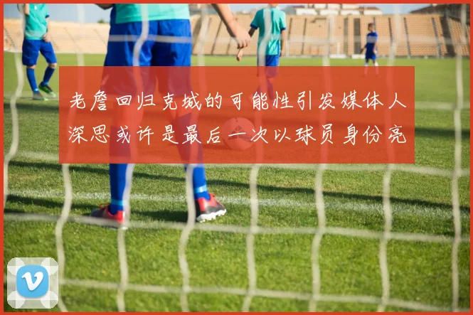老詹回归克城的可能性引发媒体人深思或许是最后一次以球员身份亮相