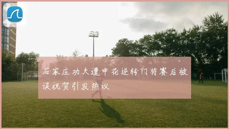 石家庄功夫遭申花逆转门将赛后被误祝贺引发热议