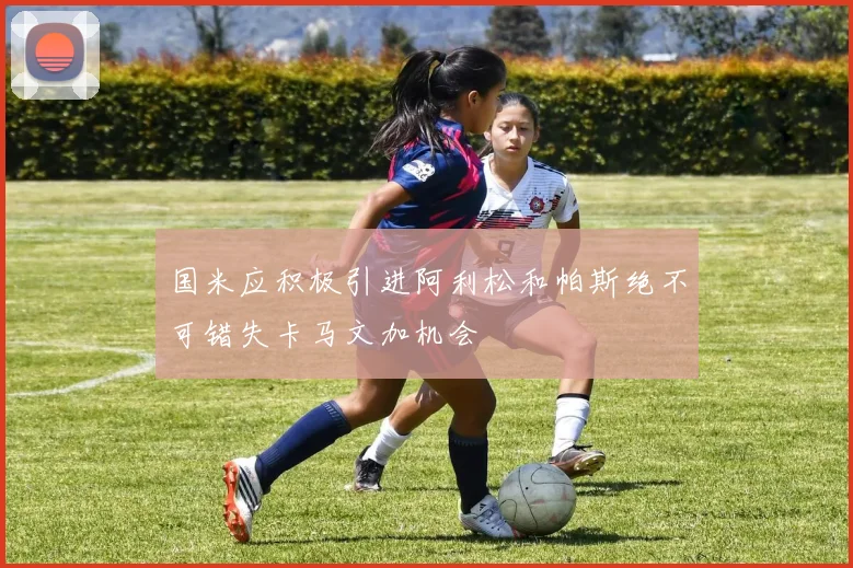 国米应积极引进阿利松和帕斯绝不可错失卡马文加机会