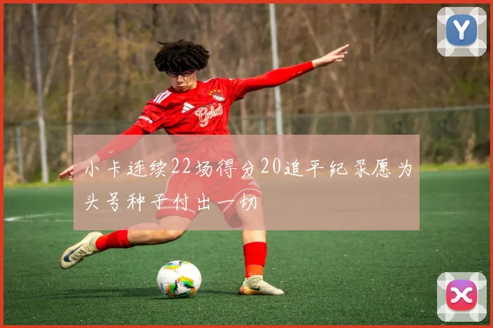 小卡连续22场得分20追平纪录愿为头号种子付出一切
