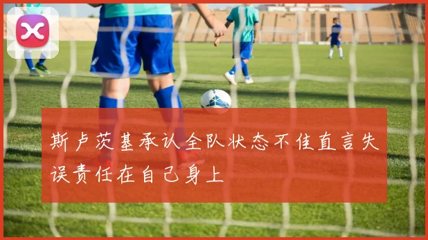 斯卢茨基承认全队状态不佳直言失误责任在自己身上
