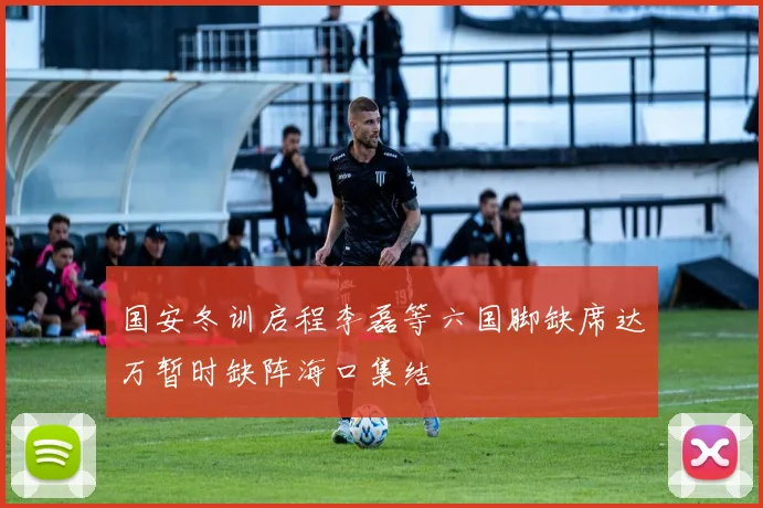 国安冬训启程李磊等六国脚缺席达万暂时缺阵海口集结