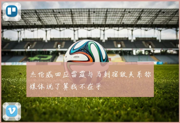 杰伦威回应雷霆与马刺宿敌关系称媒体说了算我不在乎