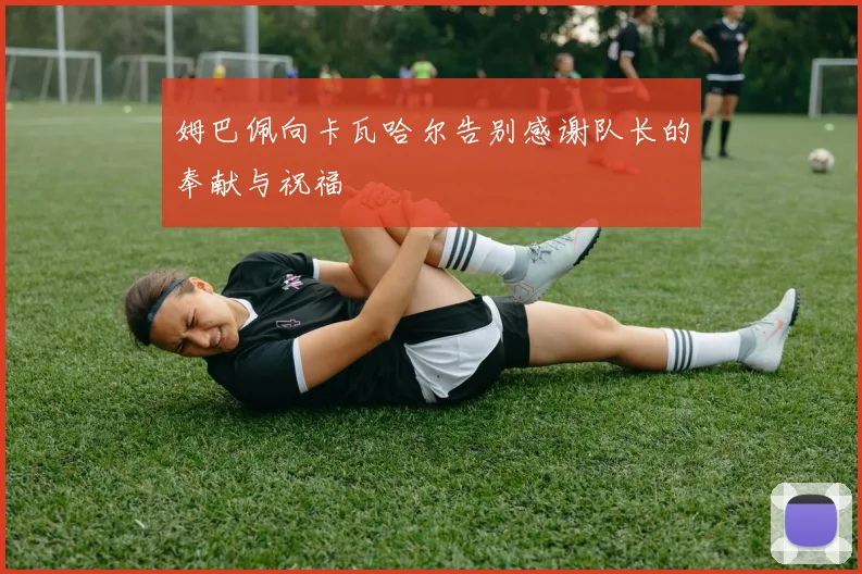 姆巴佩向卡瓦哈尔告别感谢队长的奉献与祝福