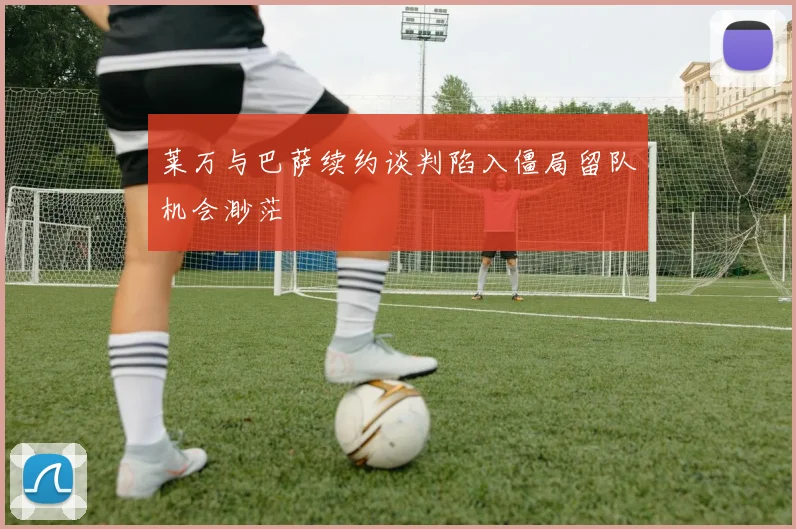 莱万与巴萨续约谈判陷入僵局留队机会渺茫