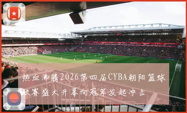 热血沸腾2026第四届CYBA朝阳篮球联赛盛大开幕向冠军发起冲击