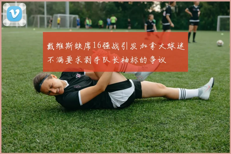 戴维斯缺席16强战引发加拿大球迷不满要求剥夺队长袖标的争议