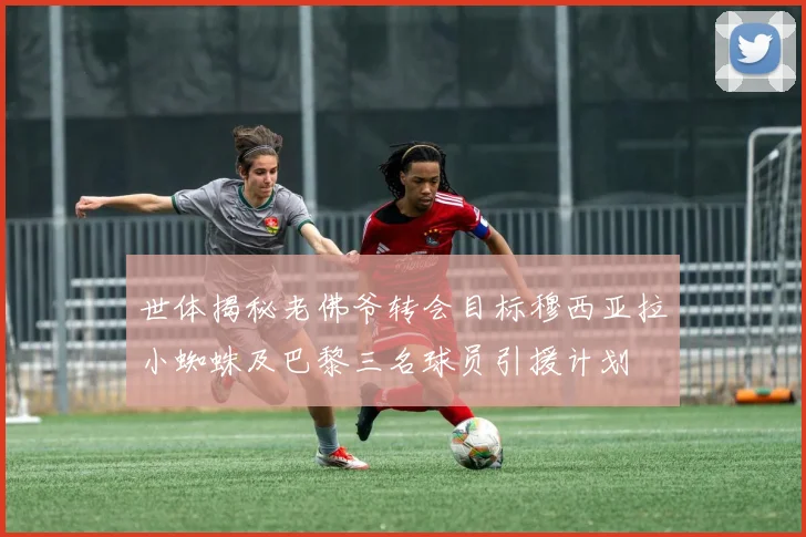世体揭秘老佛爷转会目标穆西亚拉小蜘蛛及巴黎三名球员引援计划