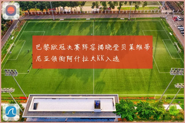 巴黎欧冠决赛阵容揭晓登贝莱维蒂尼亚领衔阿什拉夫KK入选