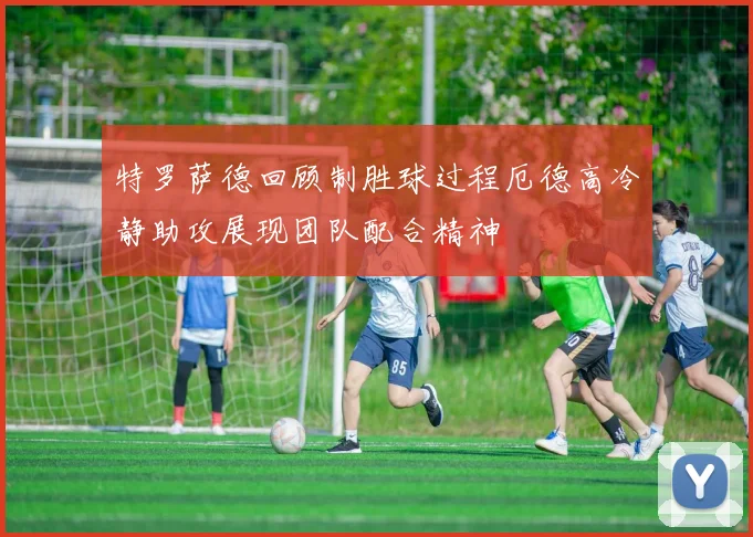 特罗萨德回顾制胜球过程厄德高冷静助攻展现团队配合精神