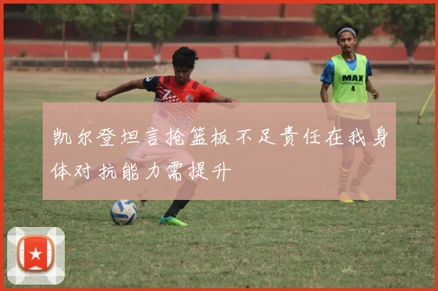 凯尔登坦言抢篮板不足责任在我身体对抗能力需提升