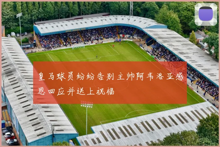 皇马球员纷纷告别主帅阿韦洛亚感恩回应并送上祝福