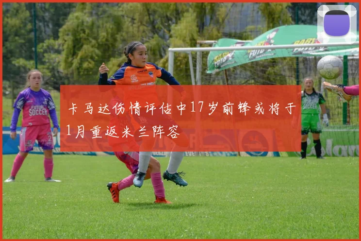 卡马达伤情评估中17岁前锋或将于1月重返米兰阵容