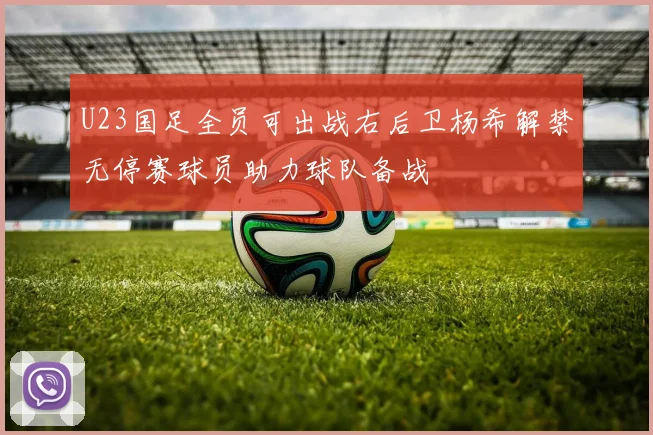 U23国足全员可出战右后卫杨希解禁无停赛球员助力球队备战