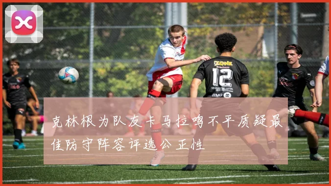 克林根为队友卡马拉鸣不平质疑最佳防守阵容评选公正性