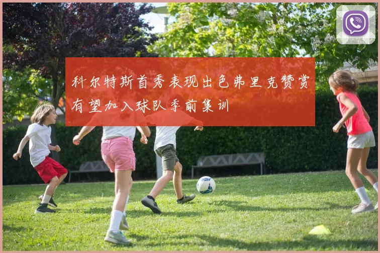 科尔特斯首秀表现出色弗里克赞赏有望加入球队季前集训