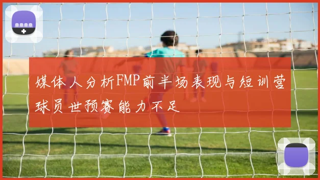 媒体人分析FMP前半场表现与短训营球员世预赛能力不足