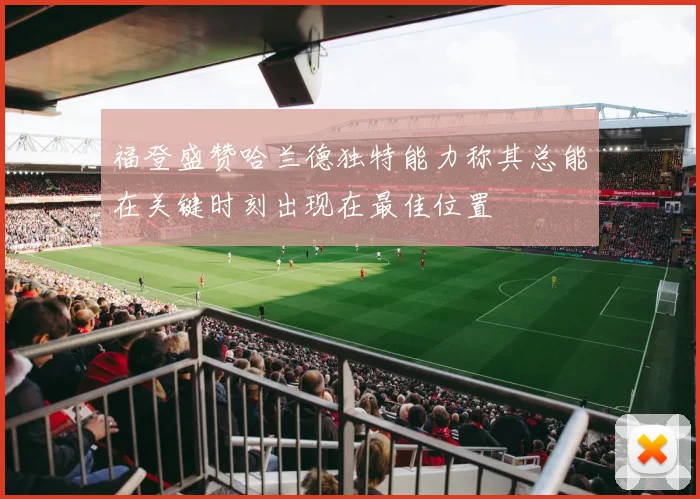 福登盛赞哈兰德独特能力称其总能在关键时刻出现在最佳位置